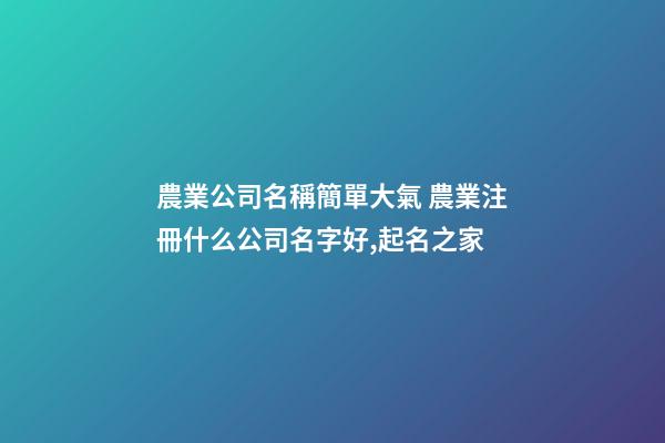 農業公司名稱簡單大氣 農業注冊什么公司名字好,起名之家-第1張-公司起名-玄機派